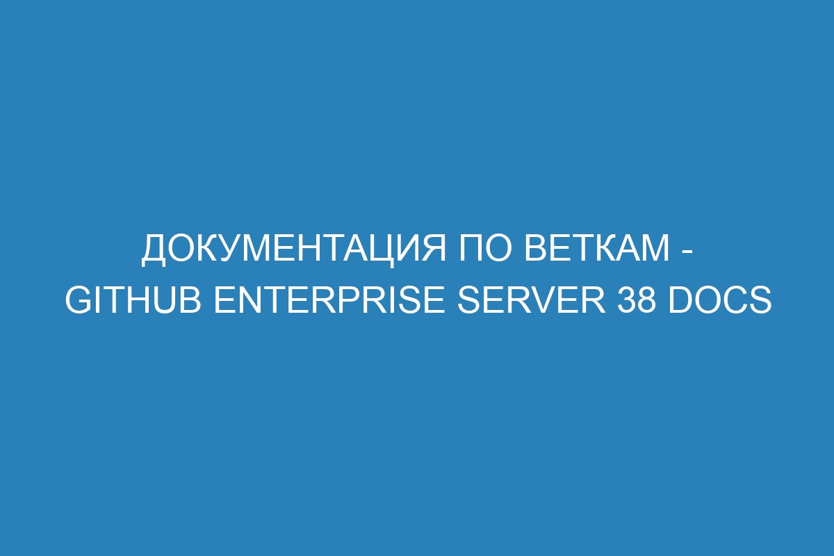 Документация по веткам - GitHub Enterprise Server 38 Docs