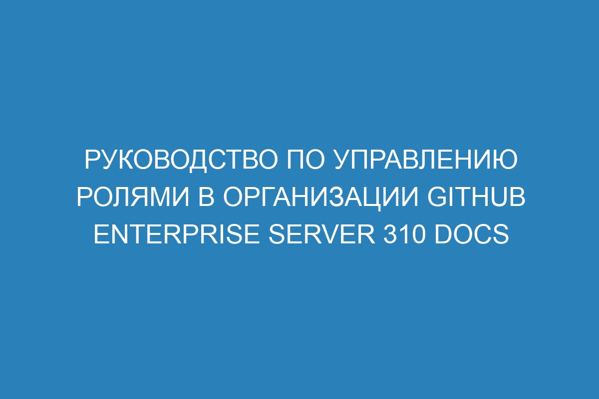 Руководство по управлению ролями в организации GitHub Enterprise Server 310 Docs