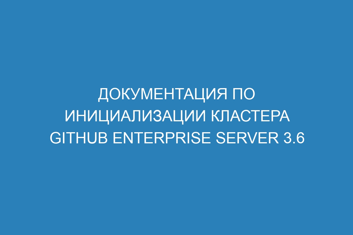 Документация по инициализации кластера GitHub Enterprise Server 3.6