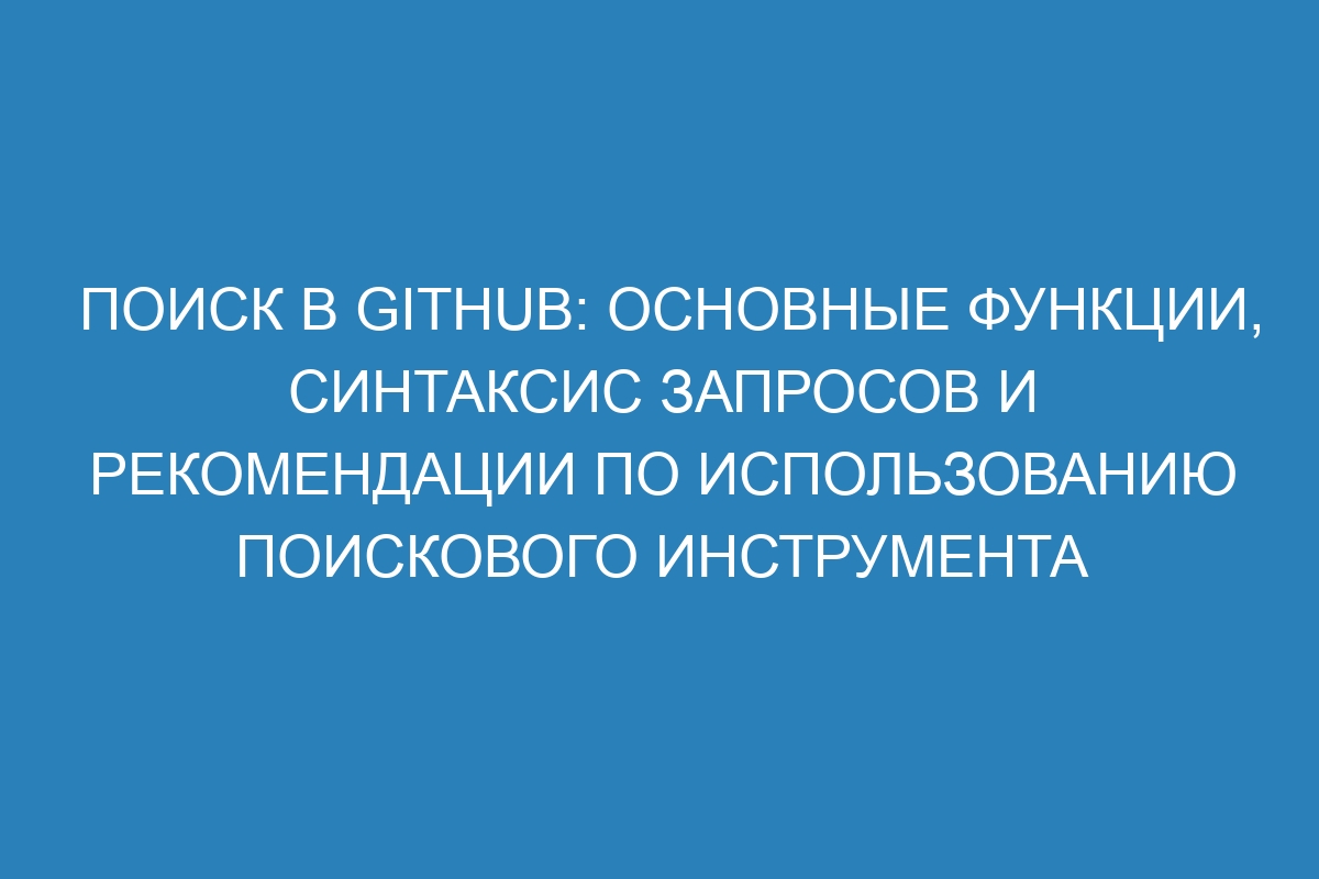 Поиск в GitHub: основные функции, синтаксис запросов и рекомендации по использованию поискового инструмента