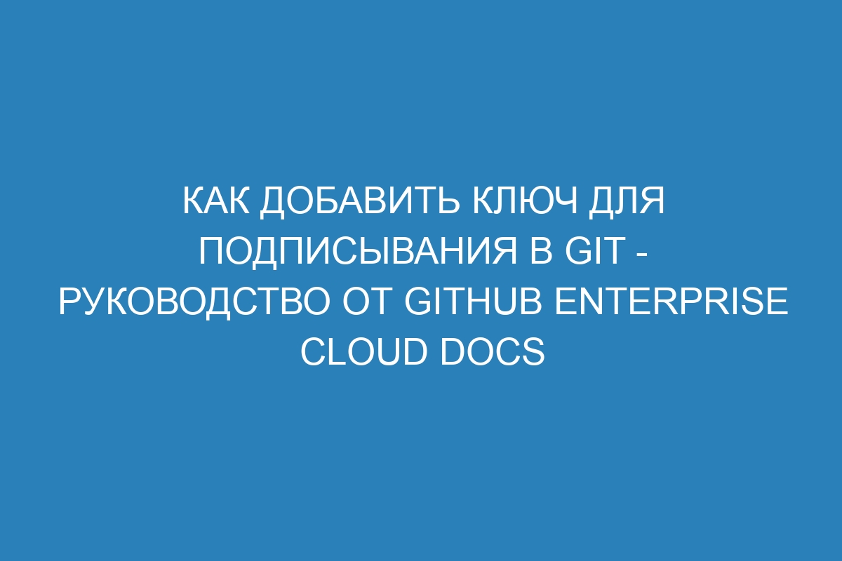 Как добавить ключ для подписывания в GIT - руководство от GitHub Enterprise Cloud Docs