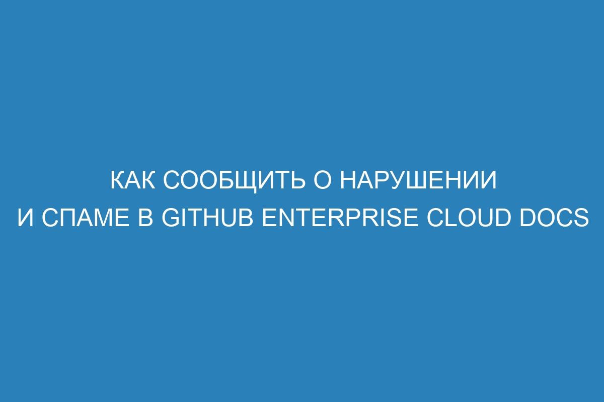 Как сообщить о нарушении и спаме в GitHub Enterprise Cloud Docs