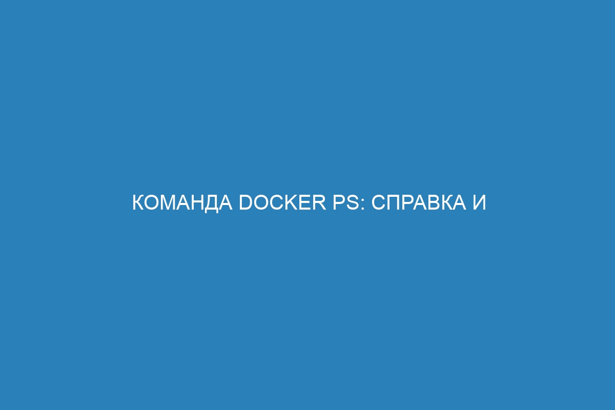 Команда Docker ps: справка и полезные команды для работы с Docker контейнерами