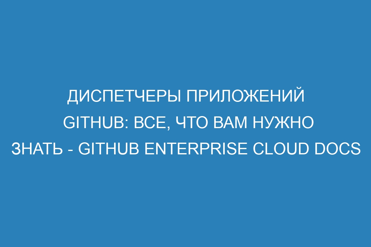 Диспетчеры приложений GitHub: все, что вам нужно знать - GitHub Enterprise Cloud Docs