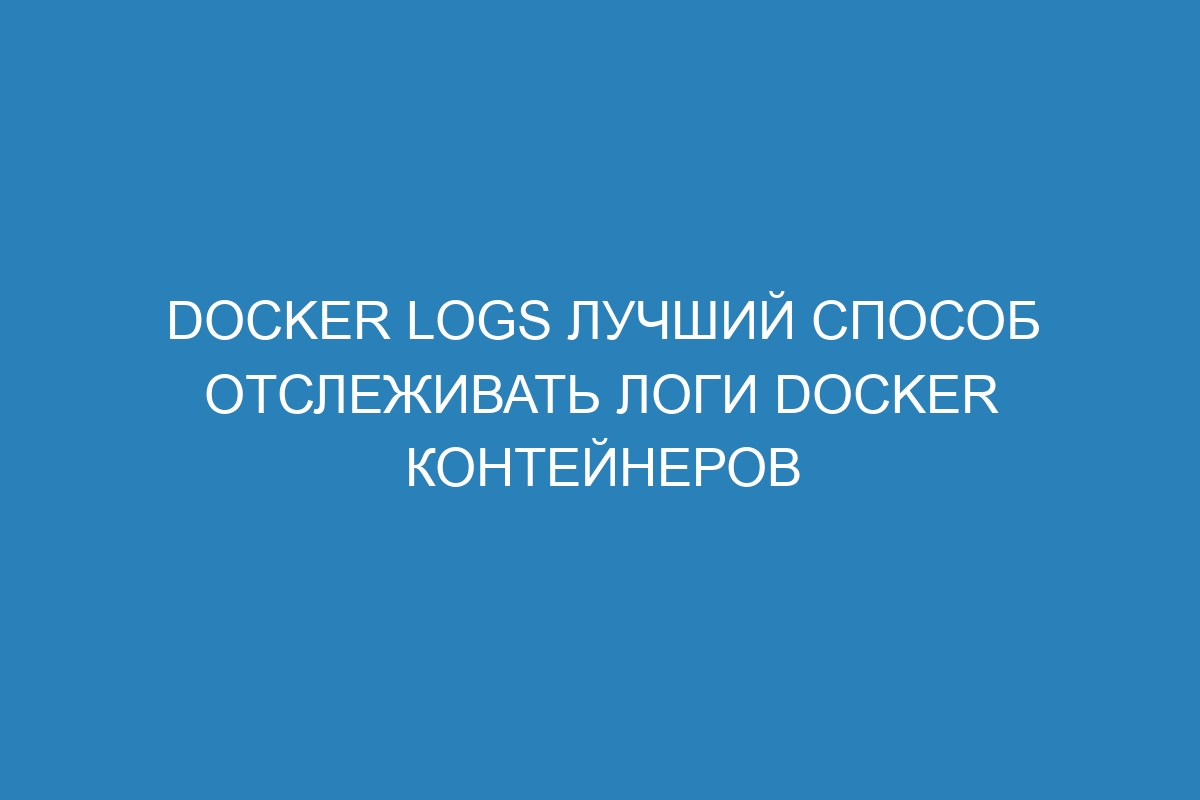 Docker logs лучший способ отслеживать логи Docker контейнеров