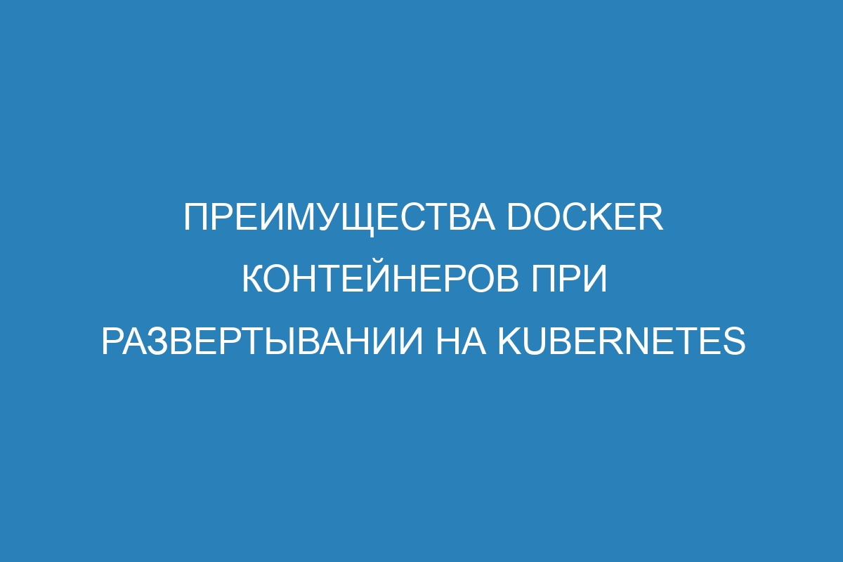 Преимущества Docker контейнеров при развертывании на Kubernetes