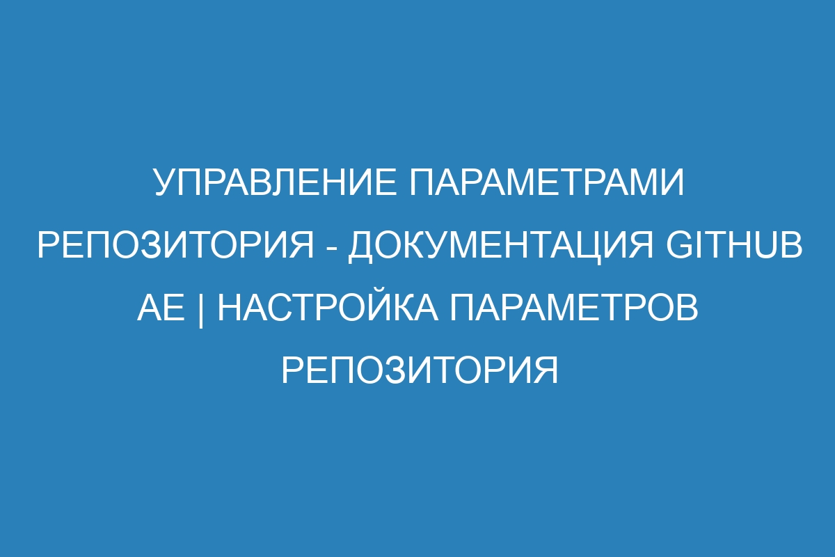 Управление параметрами репозитория - документация GitHub AE | Настройка параметров репозитория