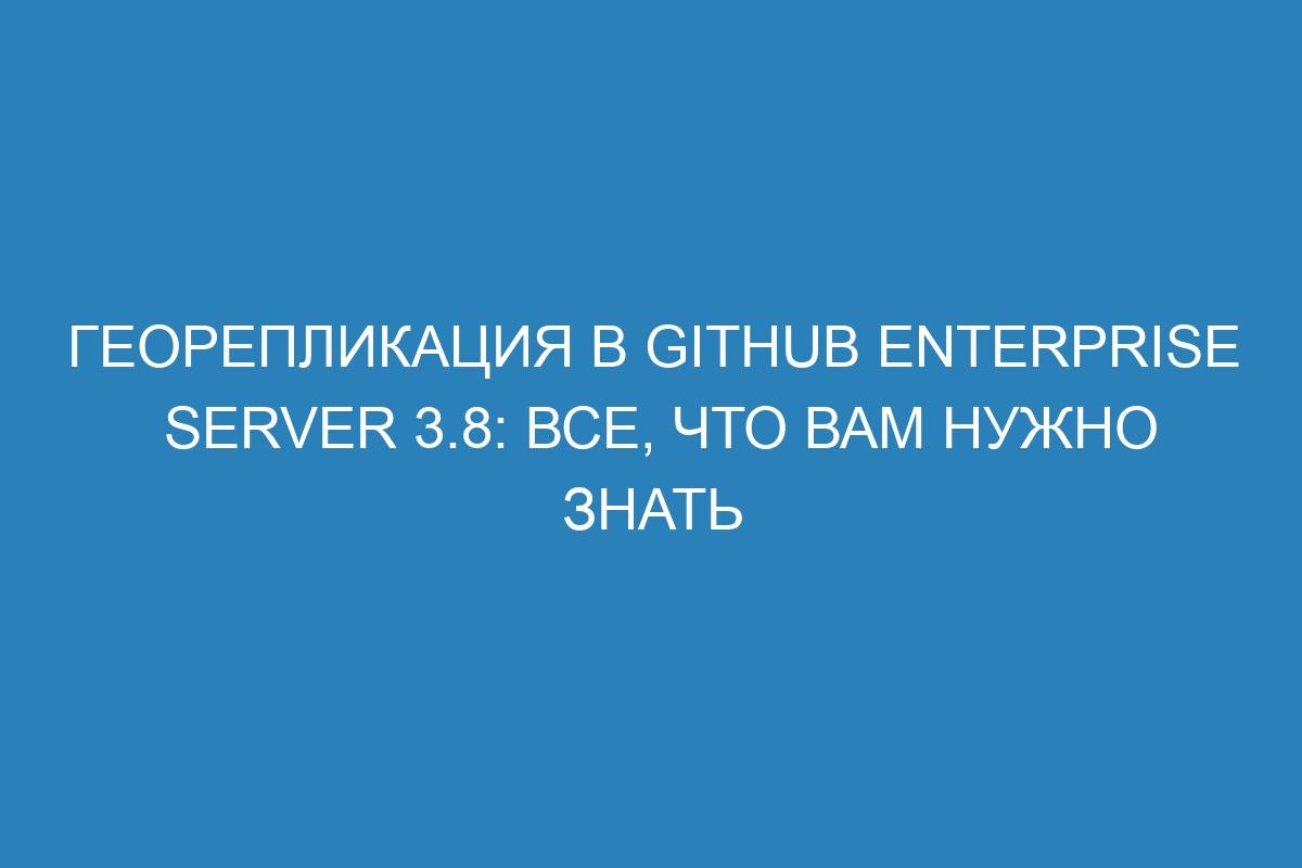 Георепликация в GitHub Enterprise Server 3.8: все, что вам нужно знать