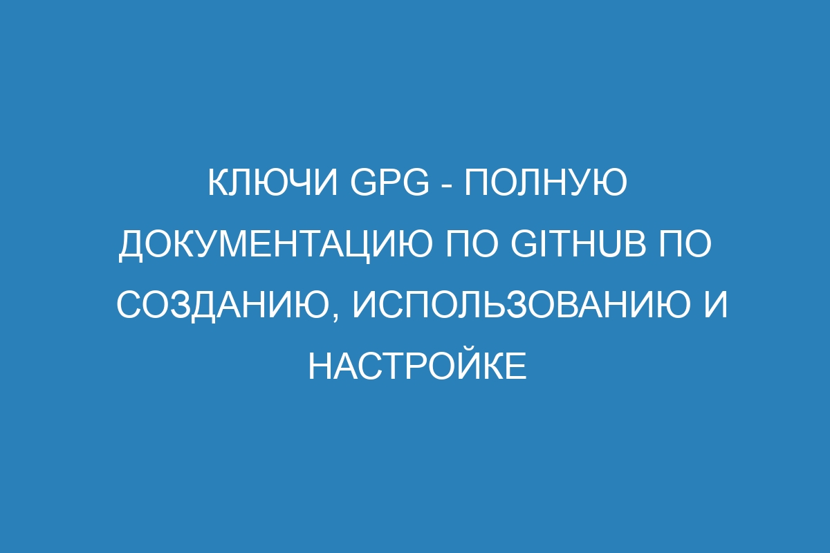 Ключи GPG - Полную документацию по GitHub по созданию, использованию и настройке