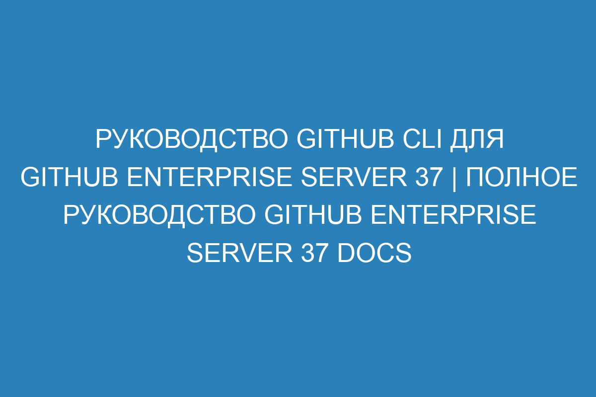 Руководство GitHub CLI для GitHub Enterprise Server 37 | Полное руководство GitHub Enterprise Server 37 Docs
