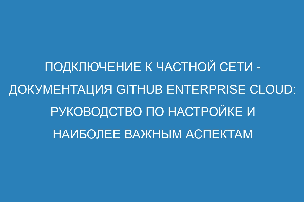 Подключение к частной сети - документация GitHub Enterprise Cloud: руководство по настройке и наиболее важным аспектам