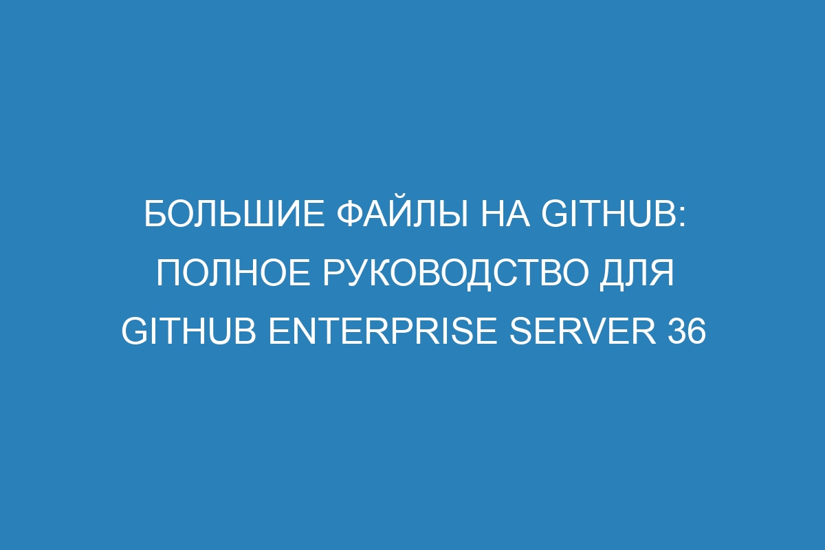 Большие файлы на GitHub: полное руководство для GitHub Enterprise Server 36