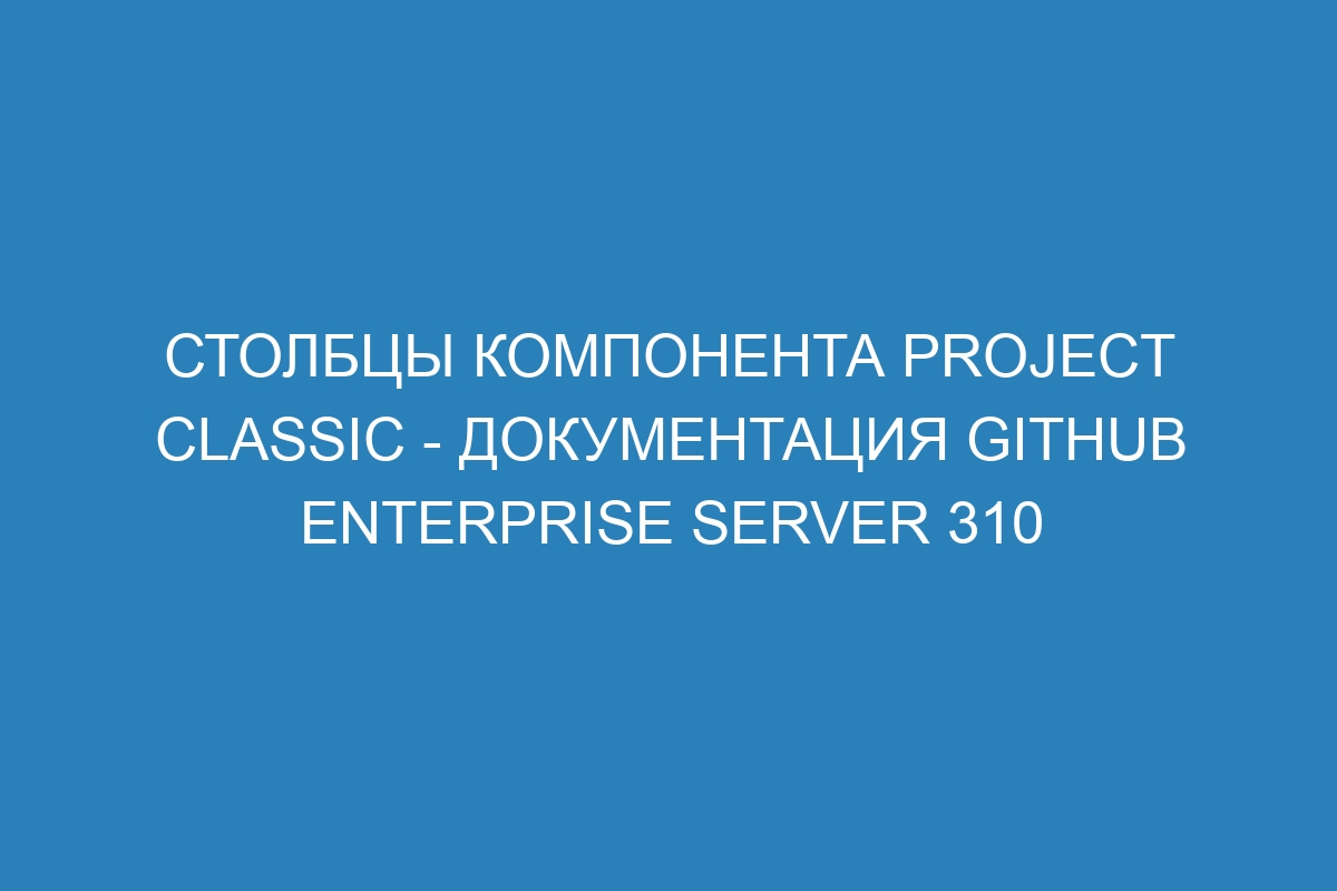 Столбцы компонента Project classic - документация GitHub Enterprise Server 310