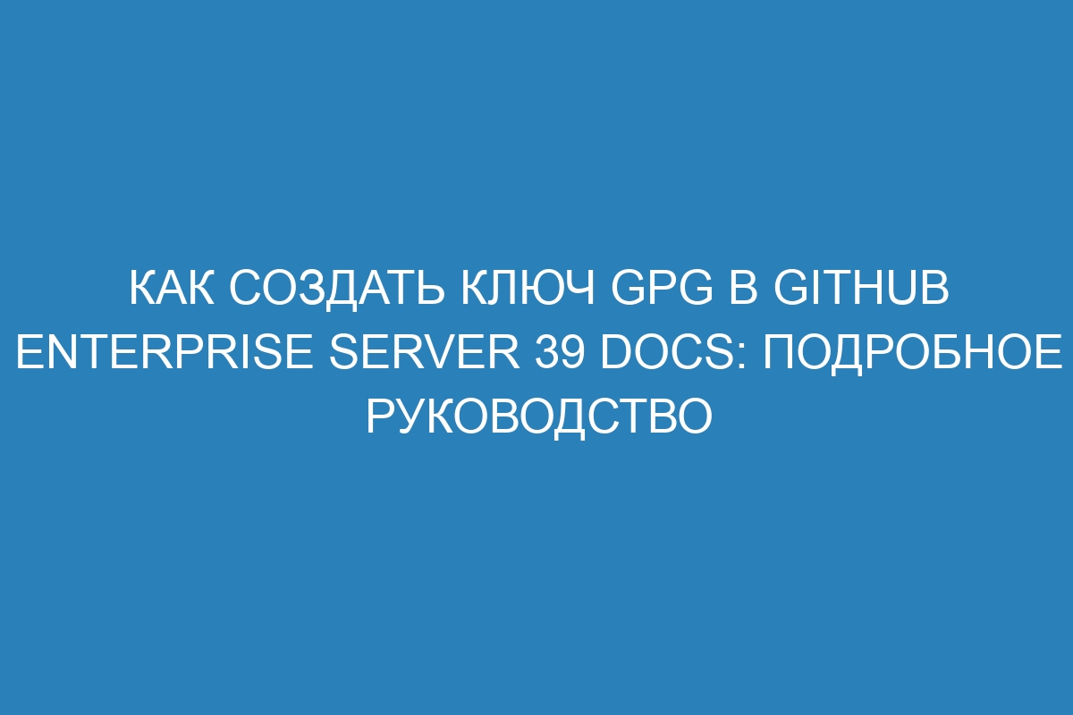 Как создать ключ GPG в GitHub Enterprise Server 39 Docs: подробное руководство