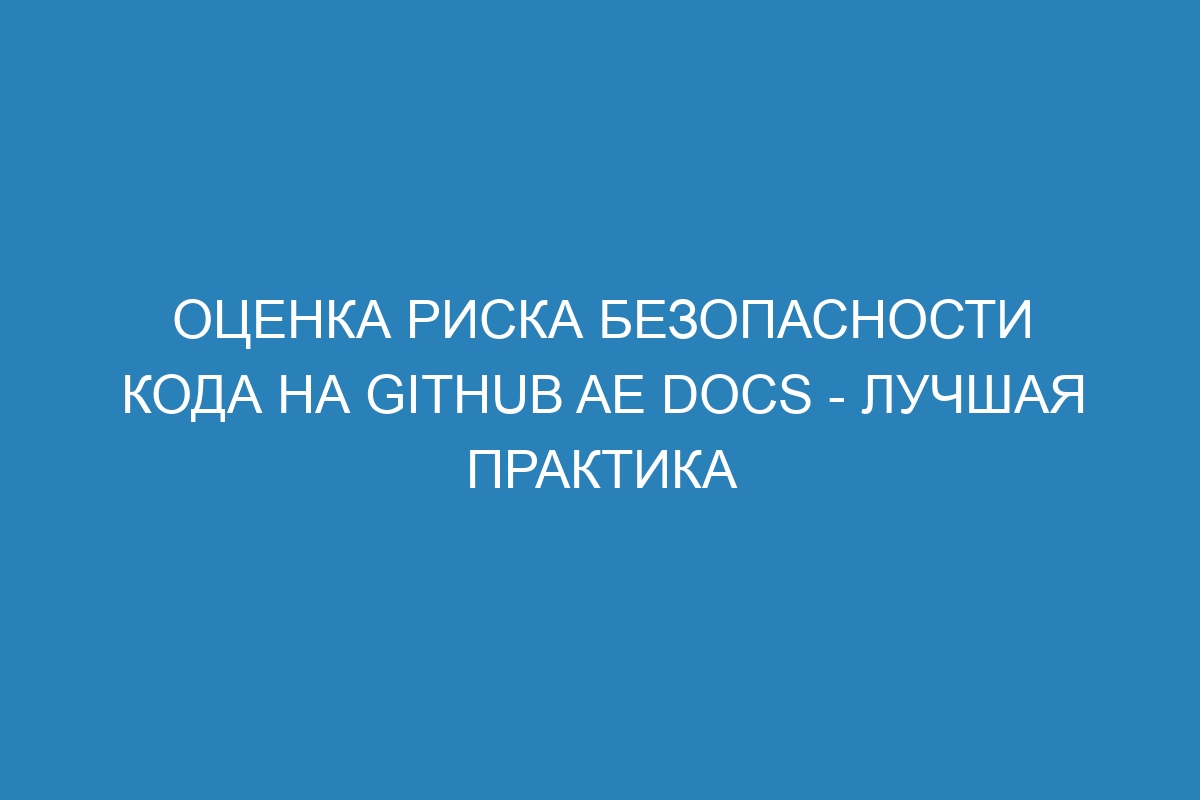 Оценка риска безопасности кода на GitHub AE Docs - лучшая практика