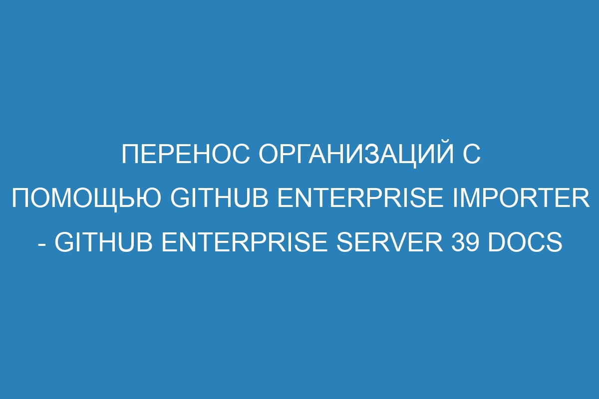 Перенос организаций с помощью GitHub Enterprise Importer - GitHub Enterprise Server 39 Docs