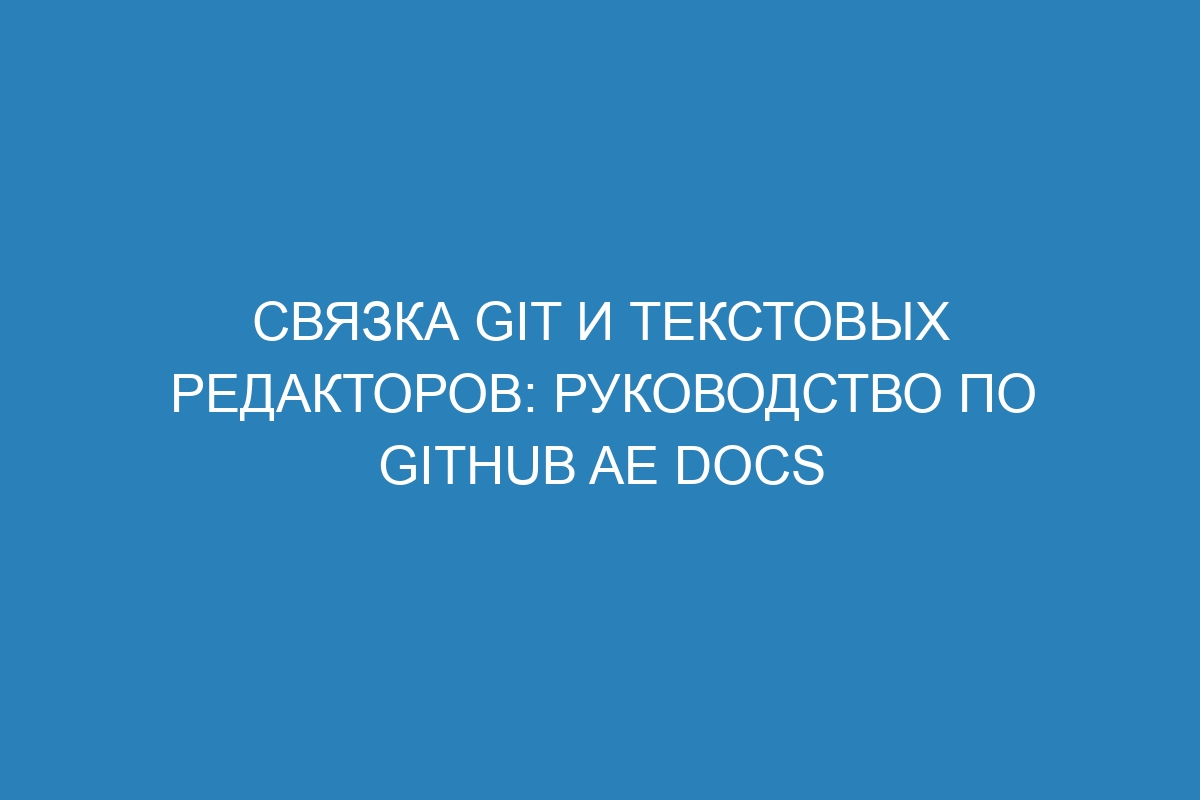 Связка Git и текстовых редакторов: руководство по GitHub AE Docs