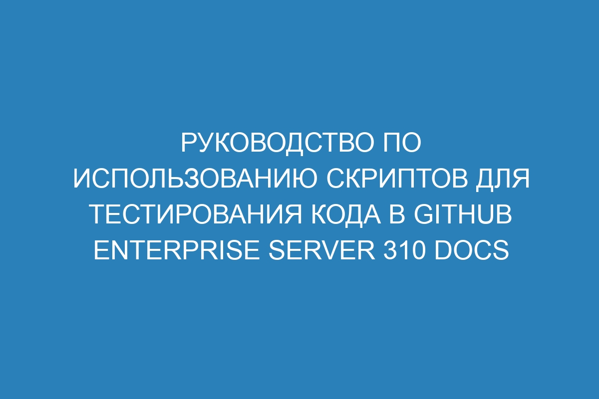 Руководство по использованию скриптов для тестирования кода в GitHub Enterprise Server 310 Docs