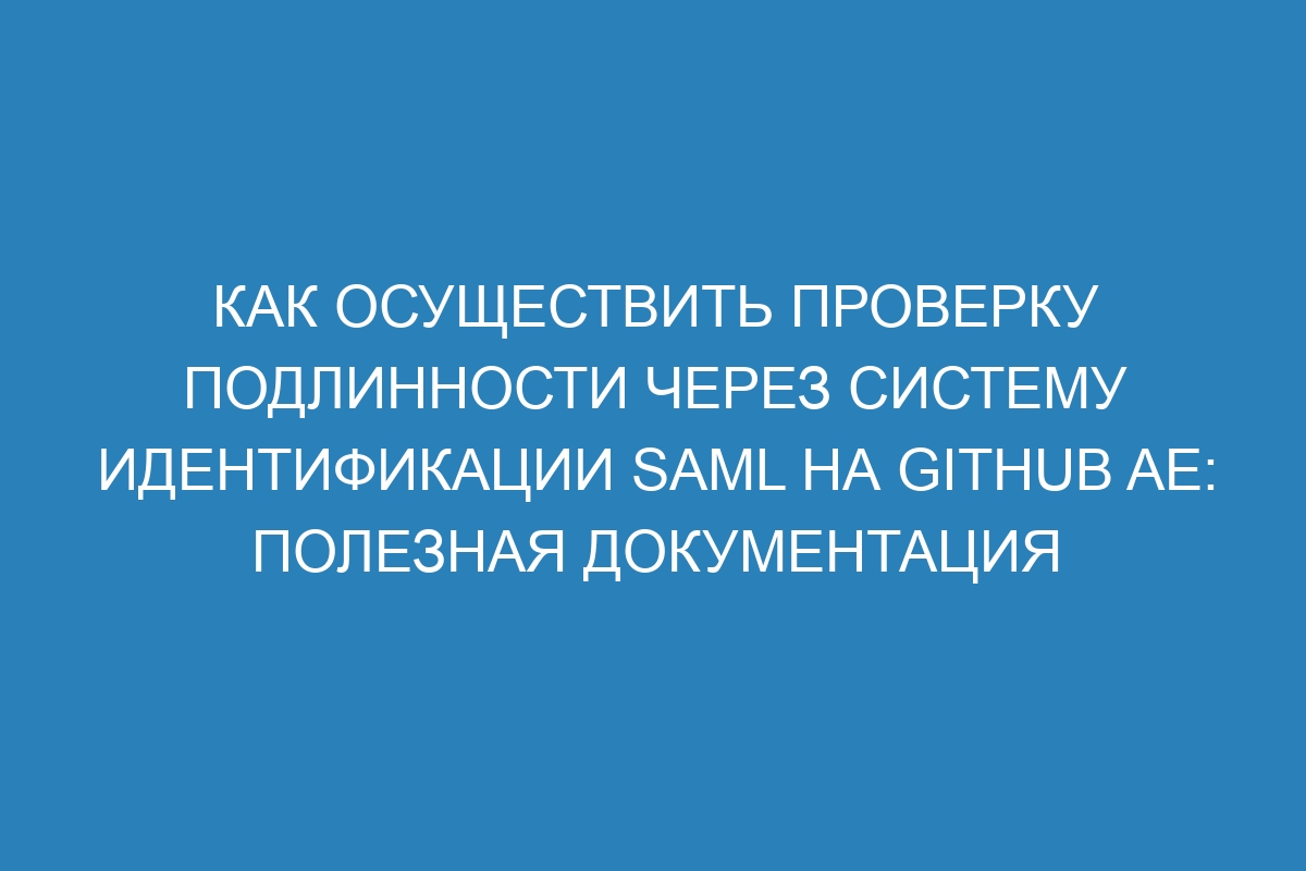 Как осуществить проверку подлинности через систему идентификации SAML на GitHub AE: полезная документация