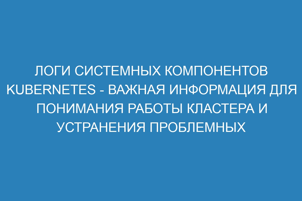 Логи системных компонентов Kubernetes - важная информация для понимания работы кластера и устранения проблемных ситуаций