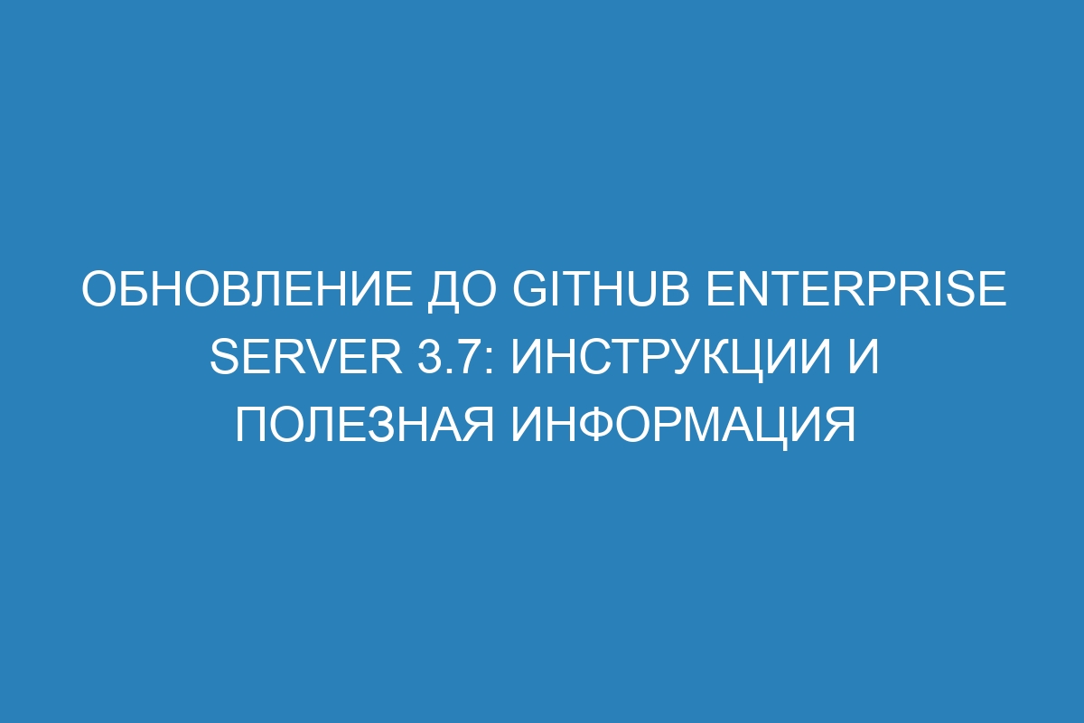 Обновление до GitHub Enterprise Server 3.7: инструкции и полезная информация