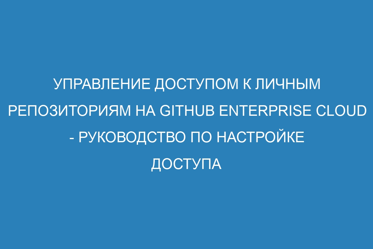 Управление доступом к личным репозиториям на GitHub Enterprise Cloud - руководство по настройке доступа