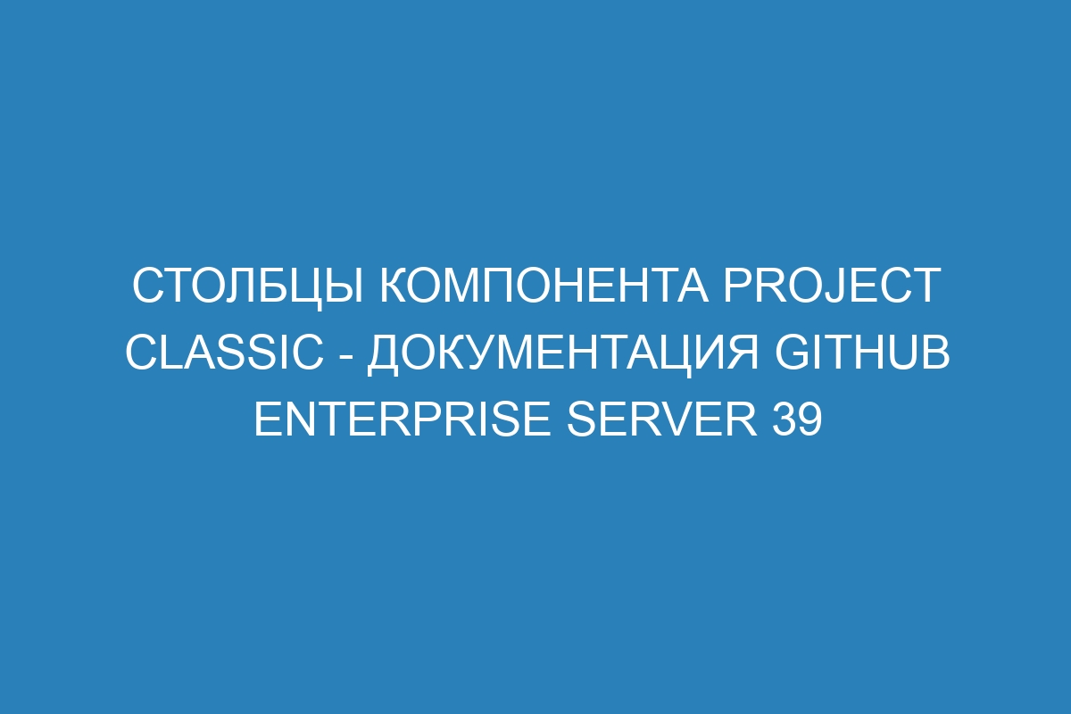 Столбцы компонента Project classic - документация GitHub Enterprise Server 39