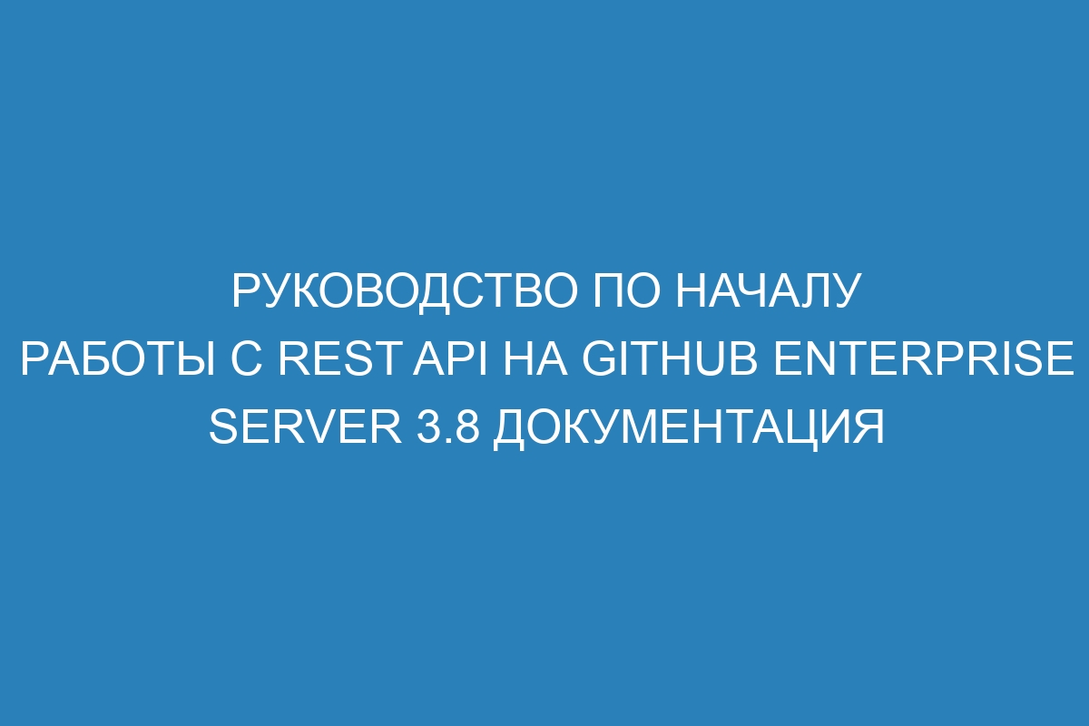 Руководство по началу работы с REST API на GitHub Enterprise Server 3.8 документация