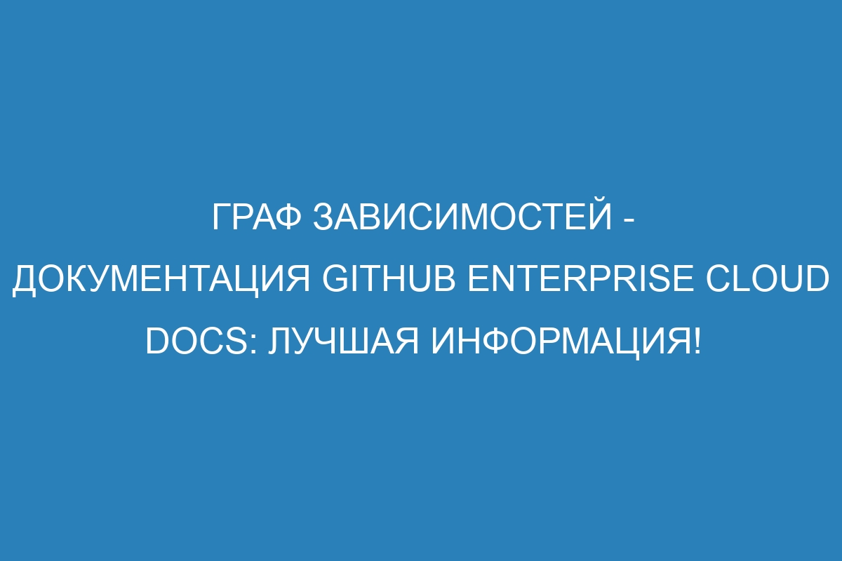 Граф зависимостей - документация GitHub Enterprise Cloud Docs: лучшая информация!