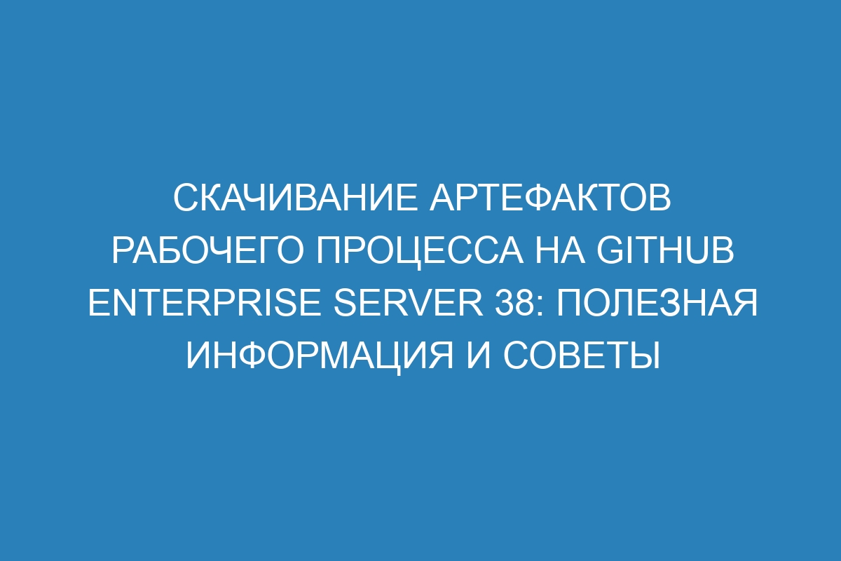 Скачивание артефактов рабочего процесса на GitHub Enterprise Server 38: полезная информация и советы