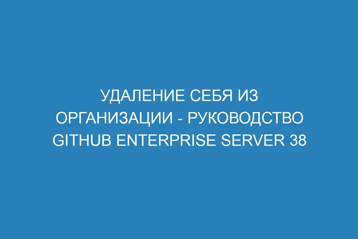 Удаление себя из организации - Руководство GitHub Enterprise Server 38