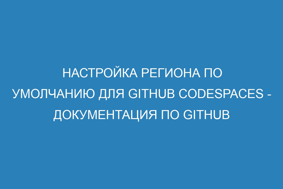 Настройка региона по умолчанию для GitHub Codespaces - Документация по GitHub