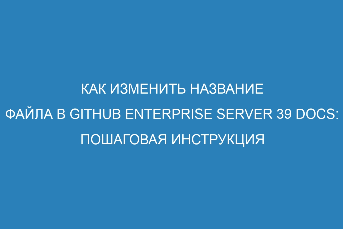 Как изменить название файла в GitHub Enterprise Server 39 Docs: пошаговая инструкция