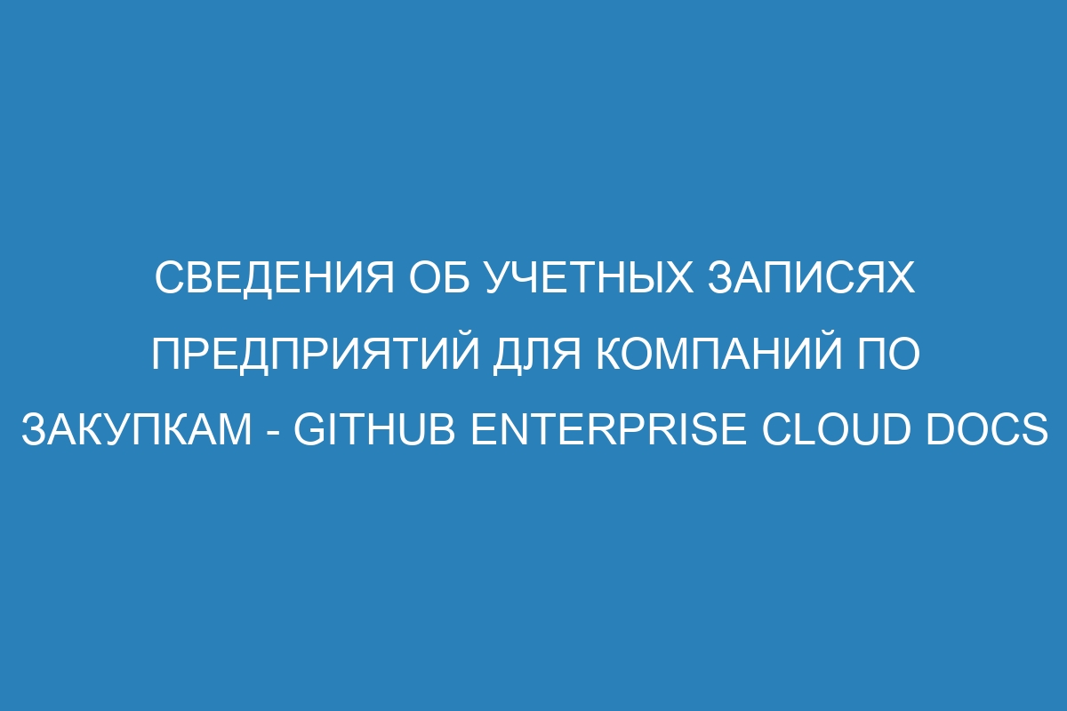 Сведения об учетных записях предприятий для компаний по закупкам - GitHub Enterprise Cloud Docs