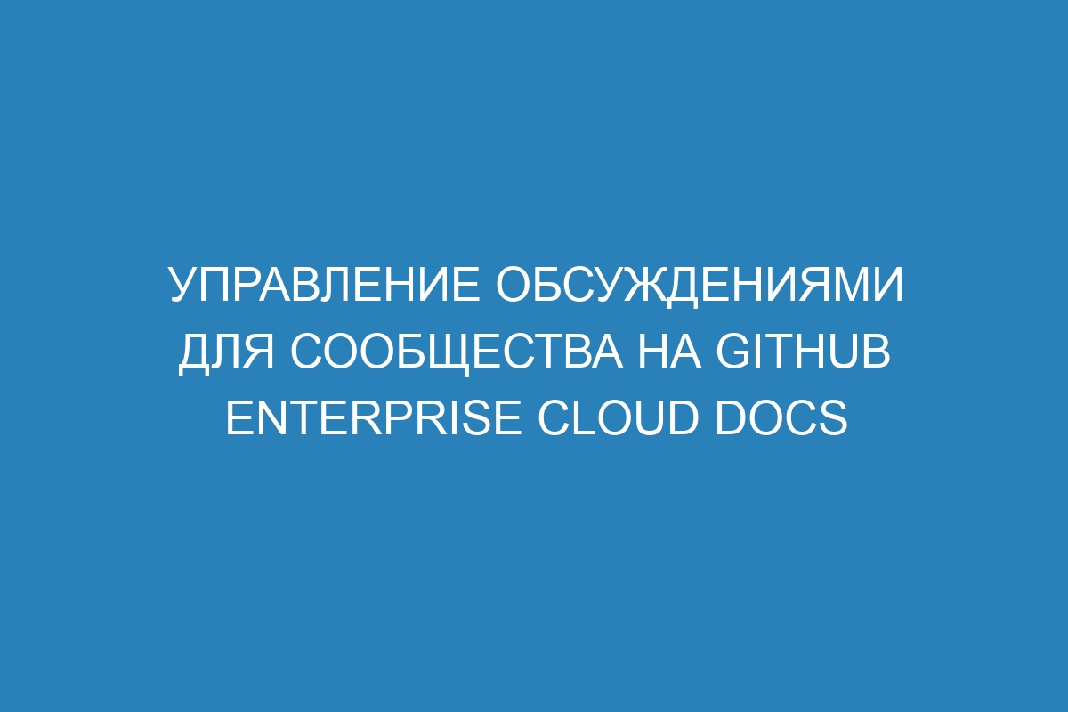 Управление обсуждениями для сообщества на GitHub Enterprise Cloud Docs