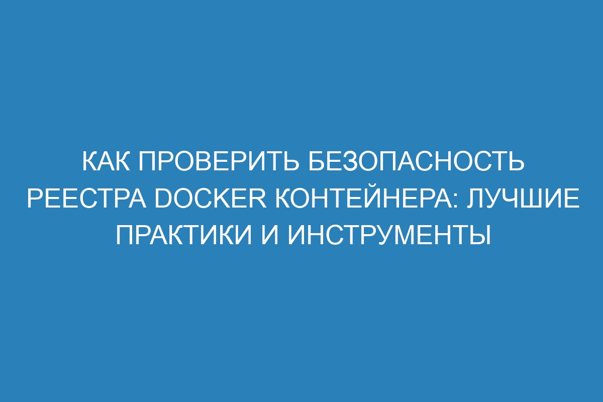 Как проверить безопасность реестра Docker контейнера: лучшие практики и инструменты