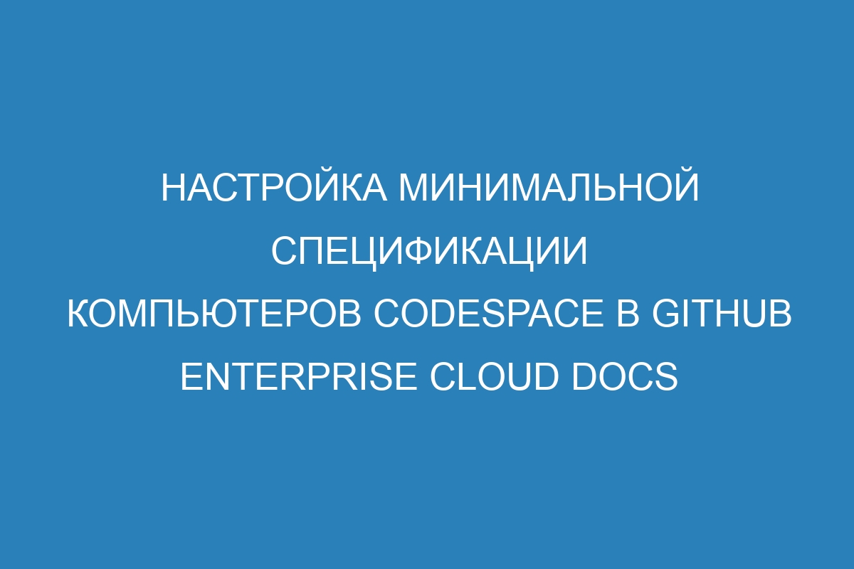 Настройка минимальной спецификации компьютеров codespace в GitHub Enterprise Cloud Docs