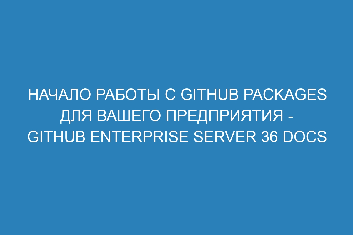 Начало работы с GitHub Packages для вашего предприятия - GitHub Enterprise Server 36 Docs