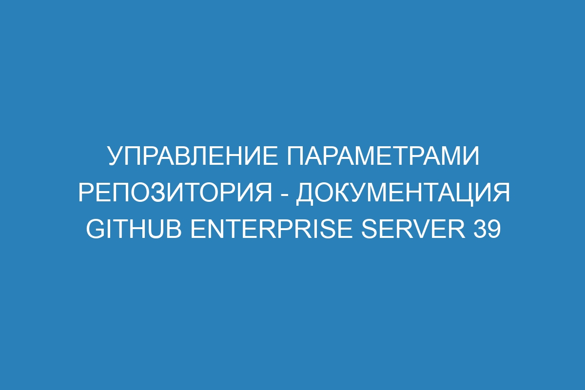 Управление параметрами репозитория - документация GitHub Enterprise Server 39