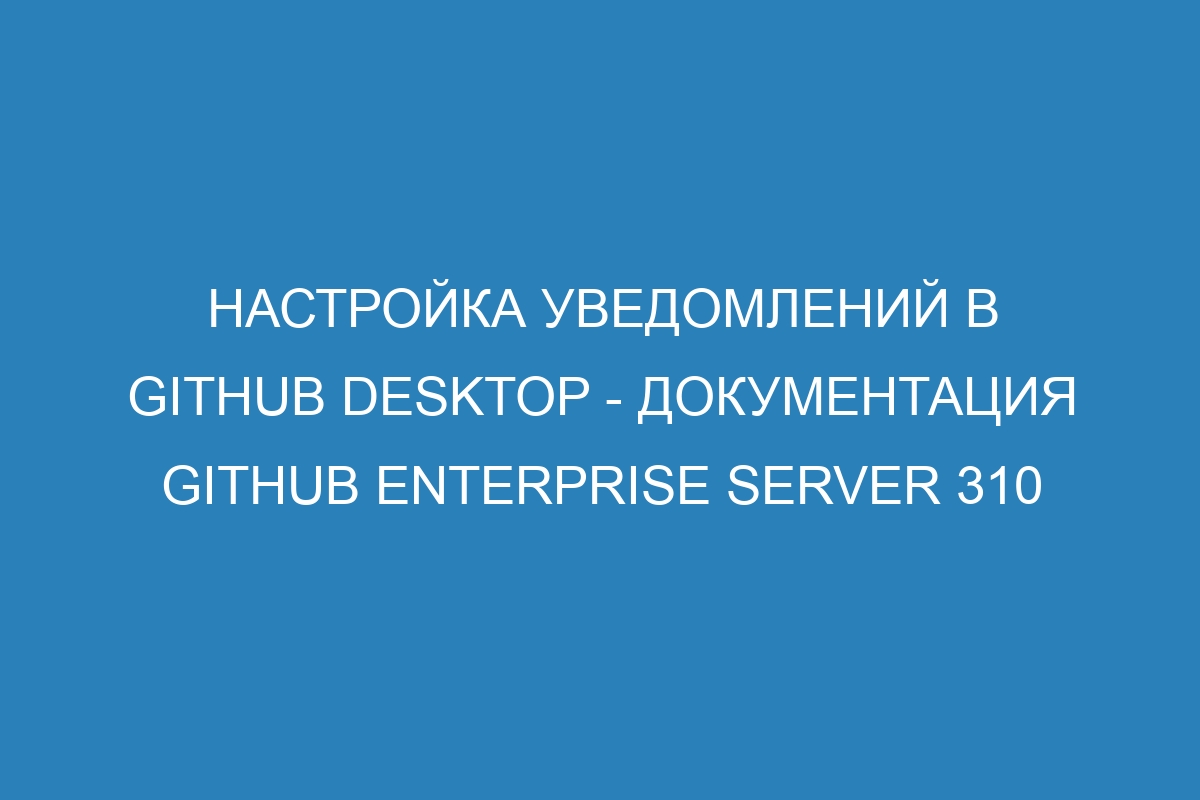 Настройка уведомлений в GitHub Desktop - Документация GitHub Enterprise Server 310