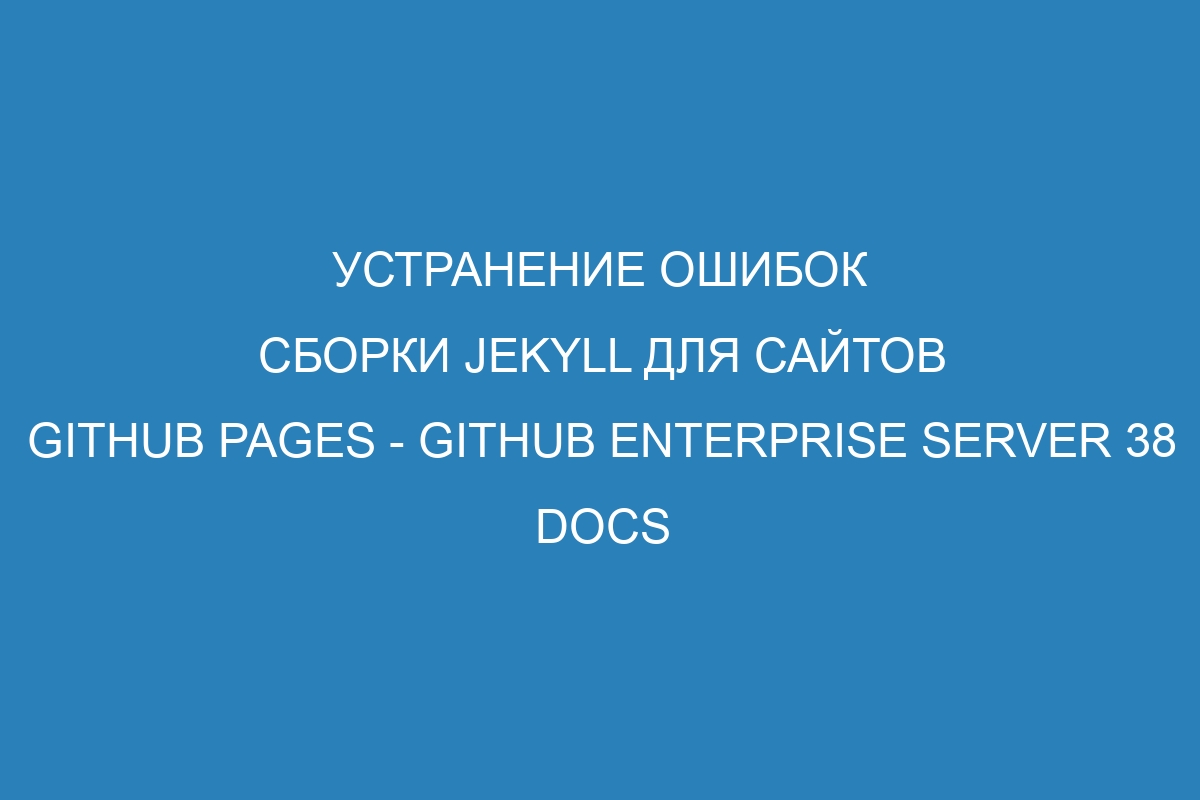 Устранение ошибок сборки Jekyll для сайтов GitHub Pages - GitHub Enterprise Server 38 Docs