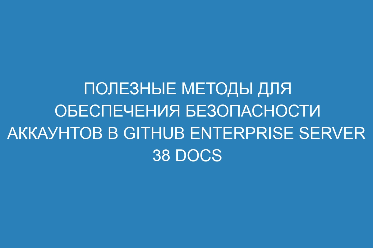 Полезные методы для обеспечения безопасности аккаунтов в GitHub Enterprise Server 38 Docs