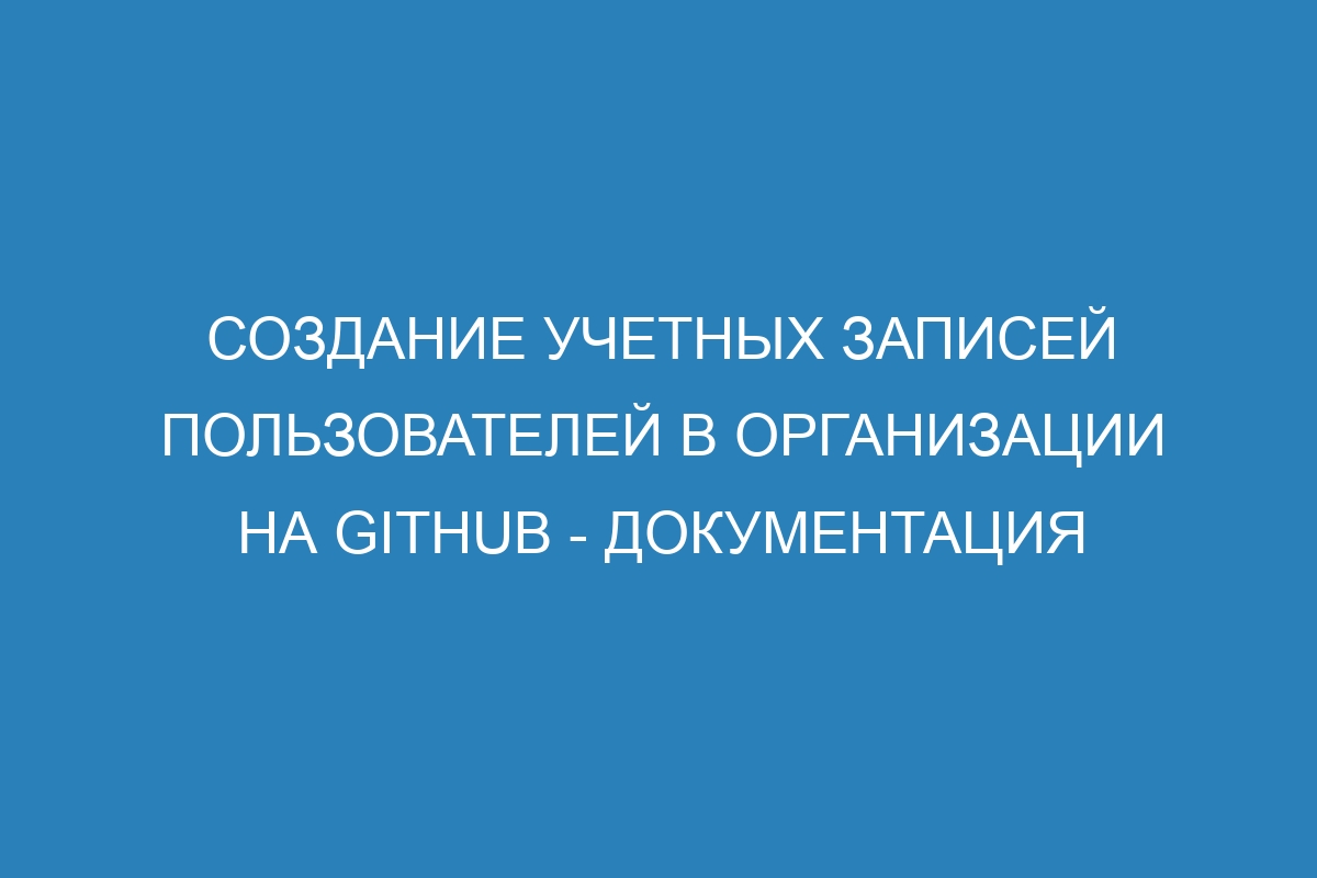 Создание учетных записей пользователей в организации на GitHub - Документация