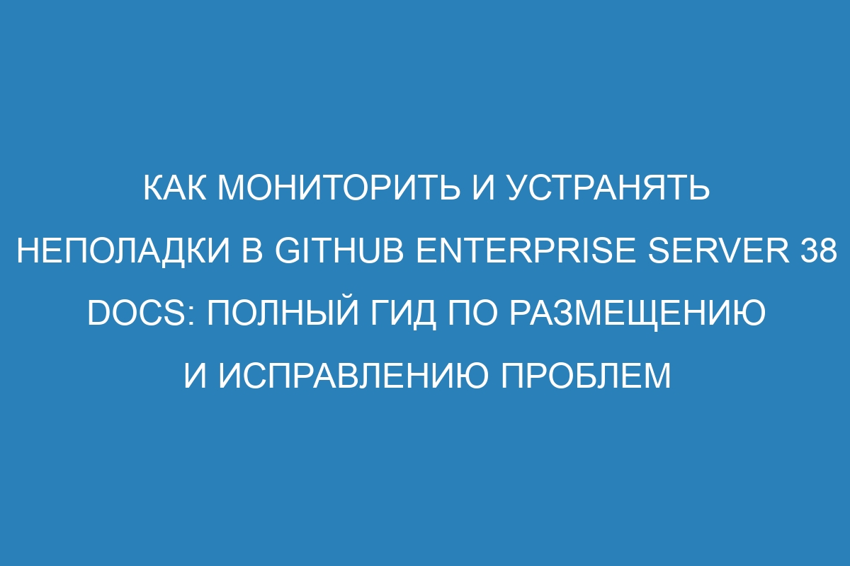 Как мониторить и устранять неполадки в GitHub Enterprise Server 38 Docs: полный гид по размещению и исправлению проблем