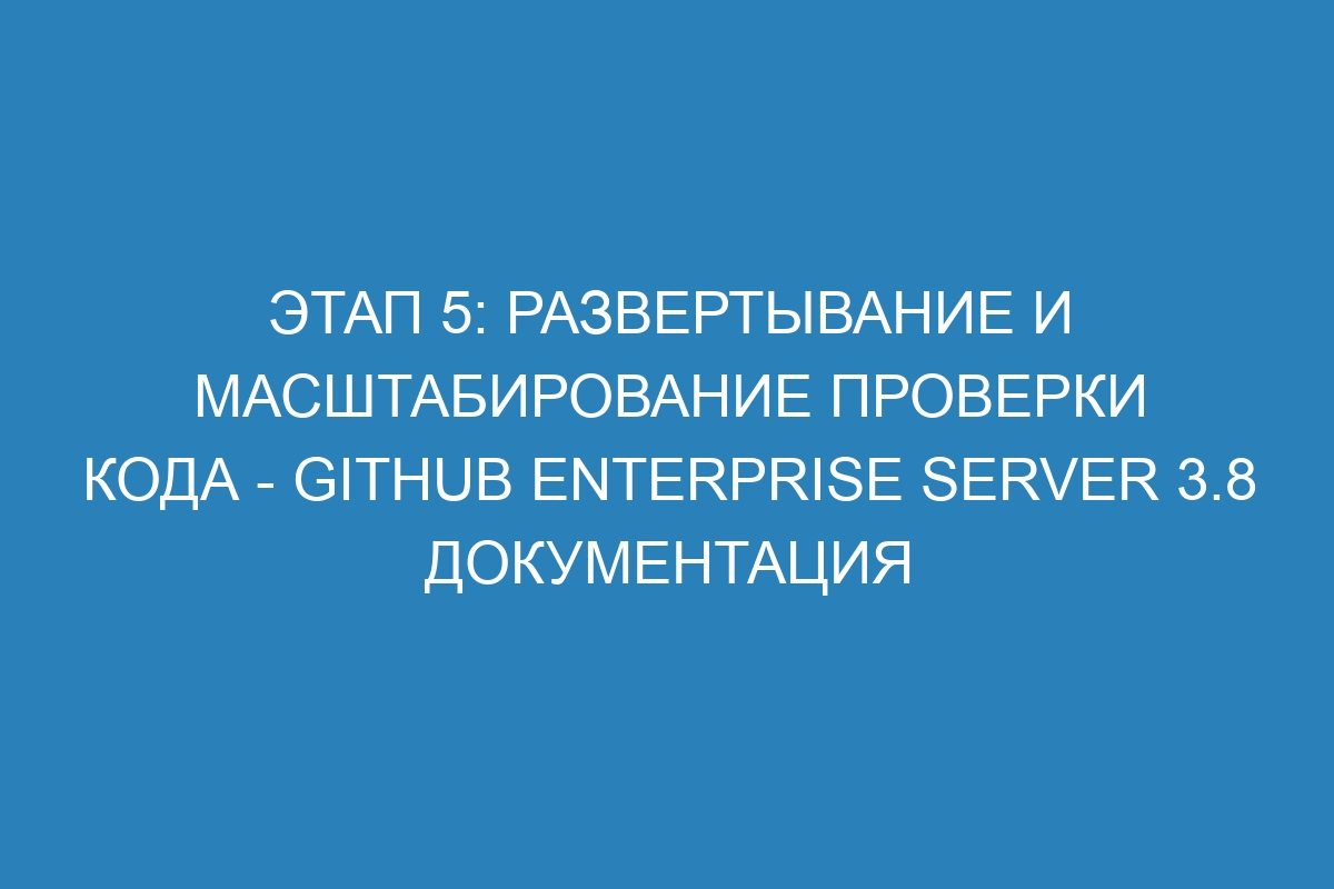 Этап 5: Развертывание и масштабирование проверки кода - GitHub Enterprise Server 3.8 Документация