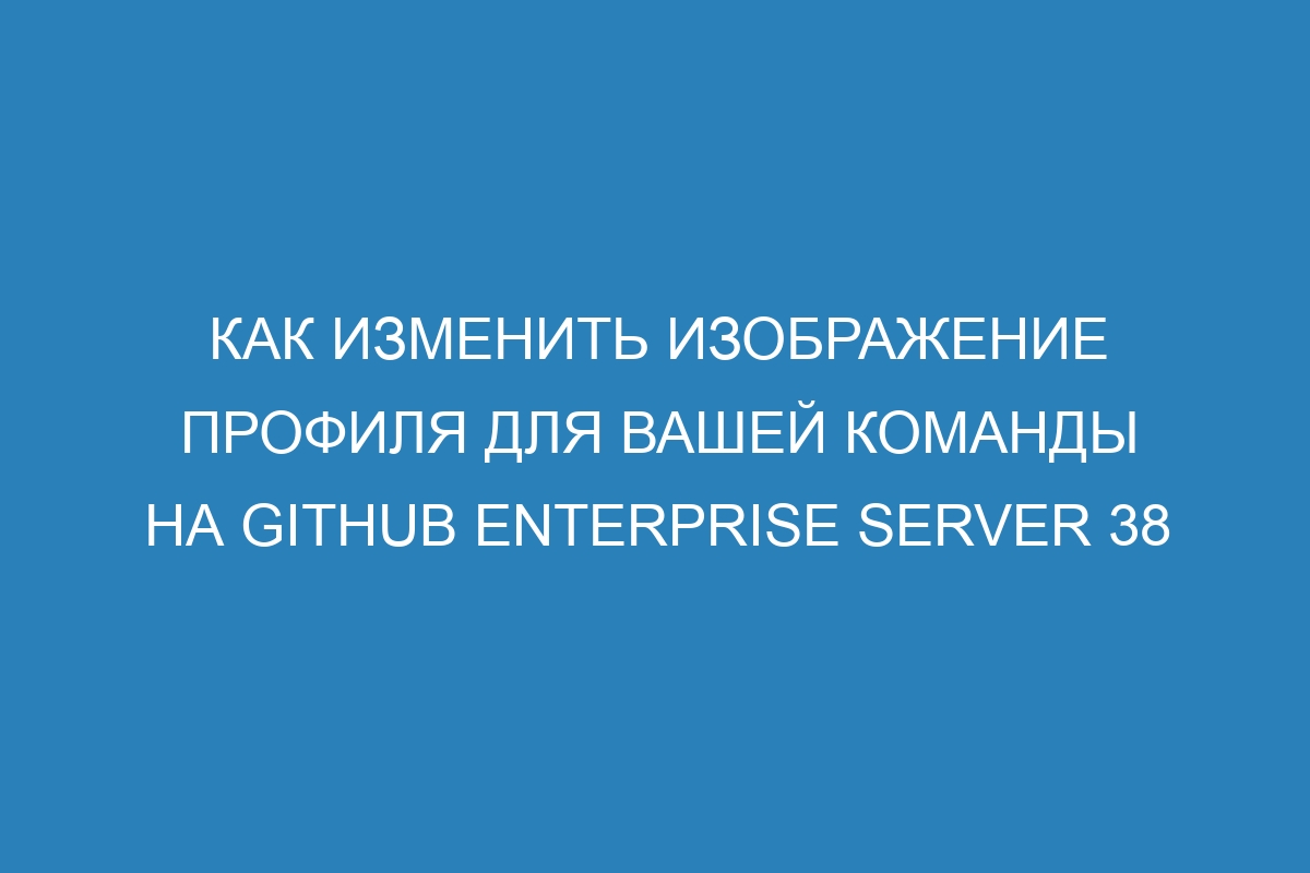 Как изменить изображение профиля для вашей команды на GitHub Enterprise Server 38