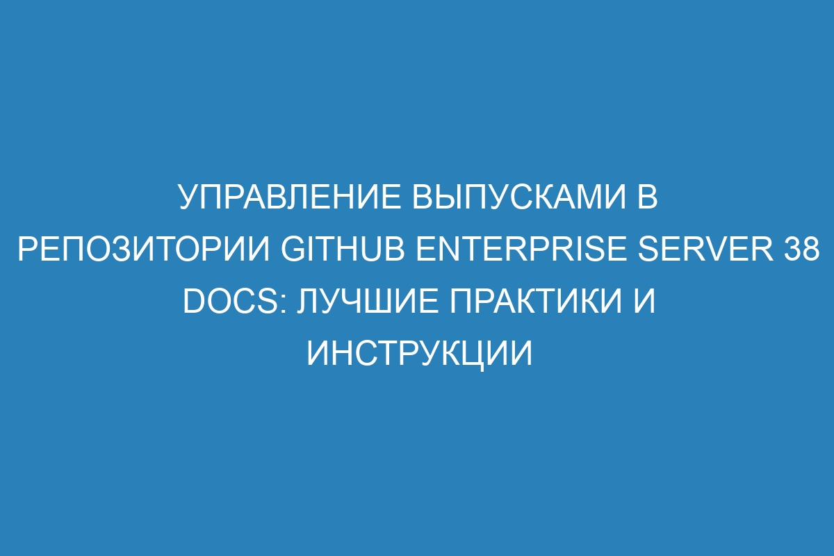 Управление выпусками в репозитории GitHub Enterprise Server 38 Docs: лучшие практики и инструкции