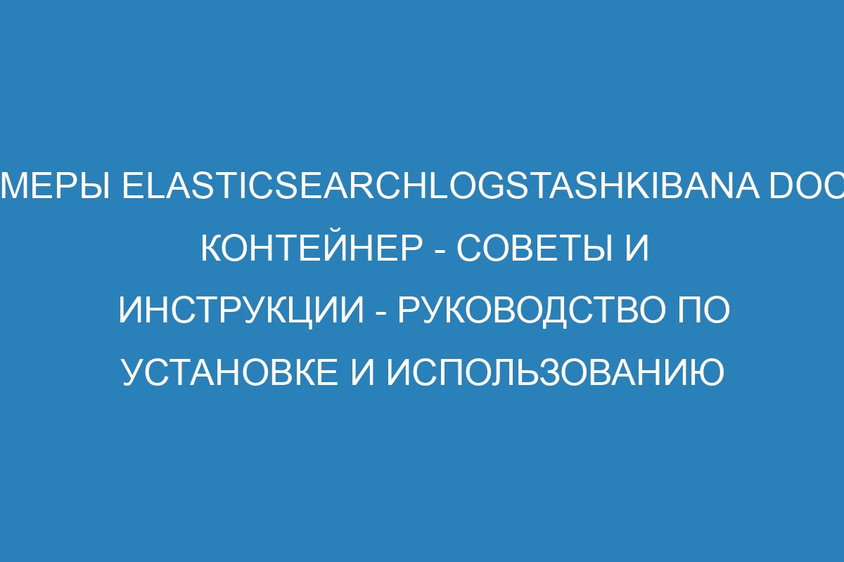 Примеры ElasticsearchLogstashKibana Docker контейнер - советы и инструкции - Руководство по установке и использованию