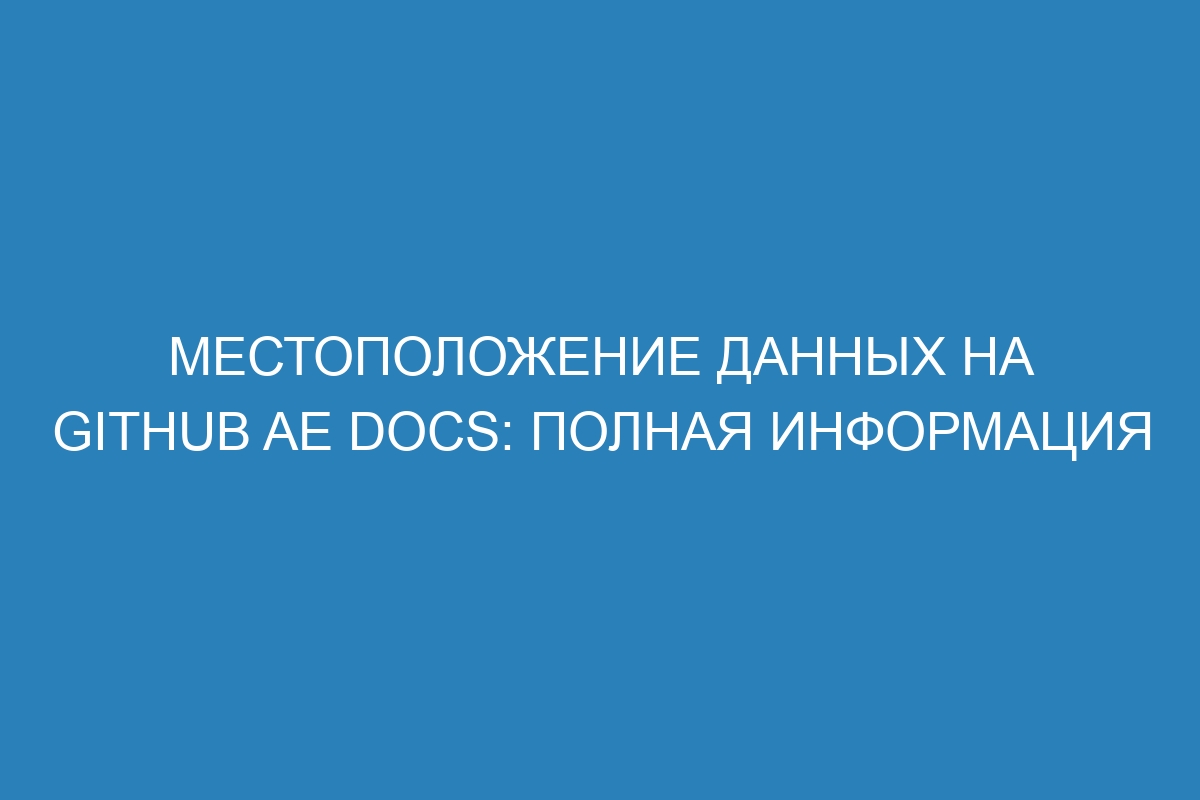 Местоположение данных на GitHub AE Docs: полная информация