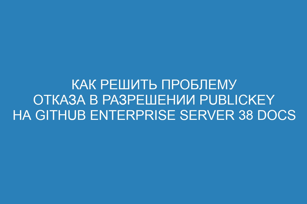 Как решить проблему отказа в разрешении publickey на GitHub Enterprise Server 38 Docs